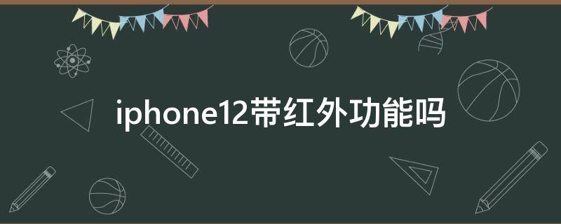 iPhone12带红外吗 iphone12带红外功能吗