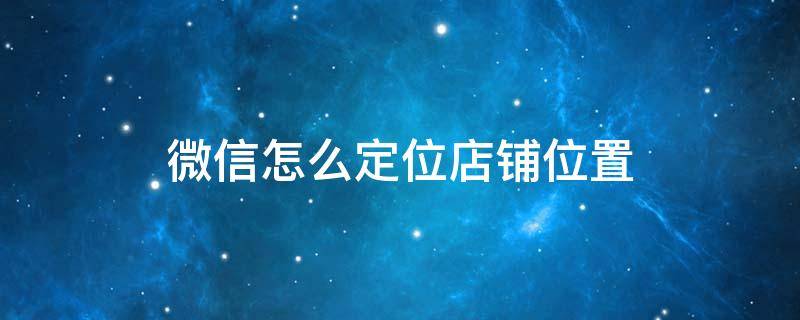 微信怎么定位店铺位置 微信怎样定位店铺位置