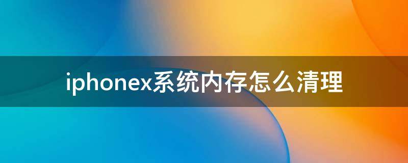 iphonex怎么清内存清理 iphonex系统内存怎么清理