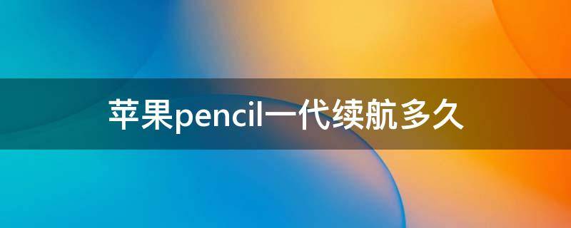 apple pencil一代续航能力 苹果pencil一代续航多久
