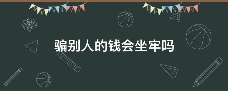 欺骗他人钱财会坐牢吗 骗别人的钱会坐牢吗