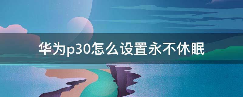 华为p30怎么设置永不休眠 华为p30如何设置永不休眠