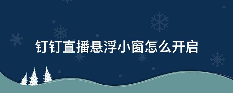 钉钉直播悬浮小窗怎么开启 钉钉直播怎样开小窗