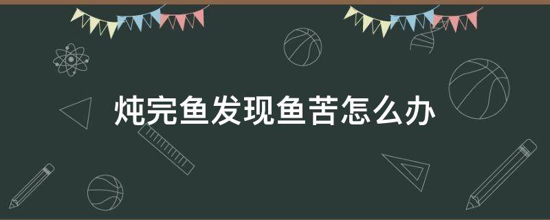 炖出来的鱼发苦怎么办 炖完鱼发现鱼苦怎么办