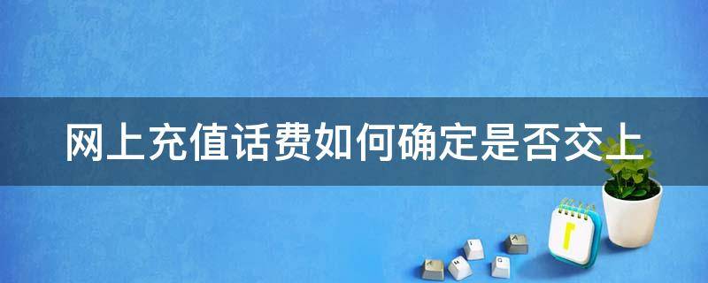 网上充值话费如何确定是否交上 怎么查充值话费是否到账