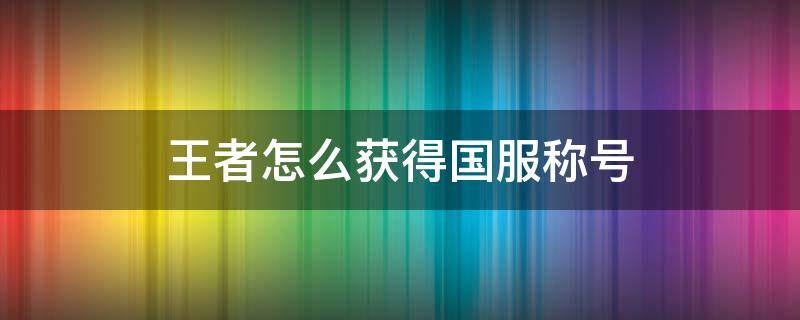 王者怎么获得国服称号 王者怎么能有国服称号