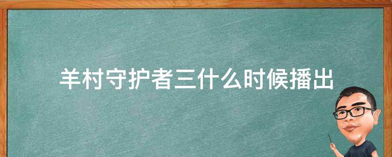 羊村守护者三什么时候播出 羊村守护者3播出时间