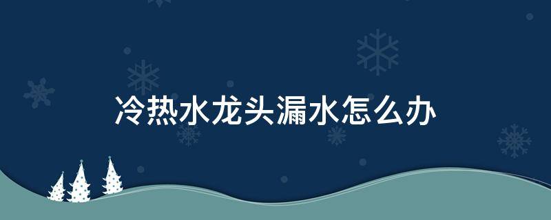 冷热水龙头漏水怎么办（冷热水龙头漏水怎么办小窍门）