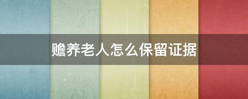 赡养老人怎么保留证据,周围人不予作证怎么办 赡养老人怎么保留证据