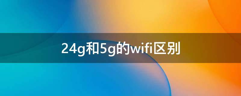 2.4g和5g的wifi区别（手机2.4g和5g的wifi区别）