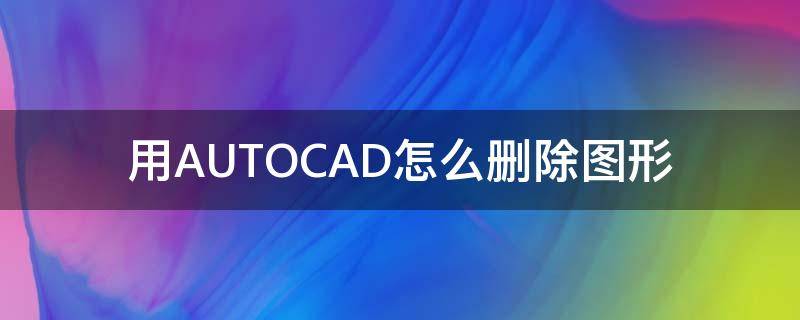 autoCAD怎么删除 用AUTOCAD怎么删除图形