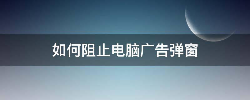 如何阻止电脑广告弹窗 如何阻止电脑广告弹窗?