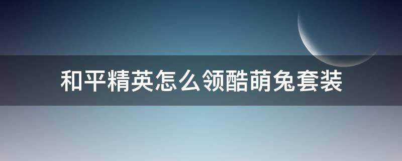 和平精英怎么领取酷萌兔套装 和平精英怎么领酷萌兔套装