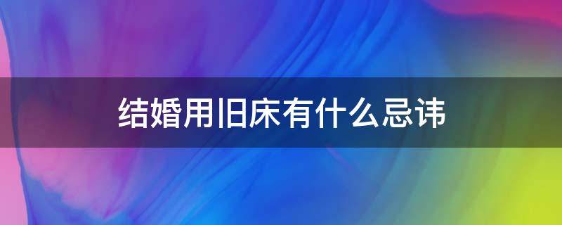 结婚用旧床有什么忌讳 结婚用旧床不吉利吗