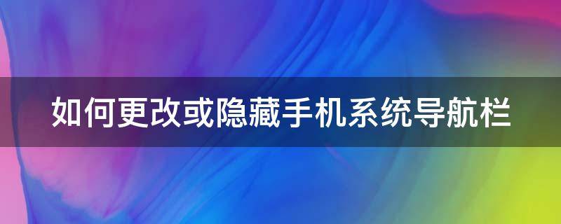 如何更改或隐藏手机系统导航栏 如何更改或隐藏手机系统导航栏图标