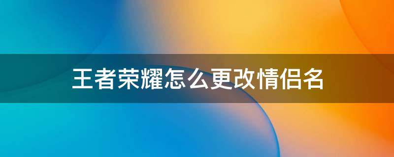 王者改名情侣名 王者荣耀怎么更改情侣名