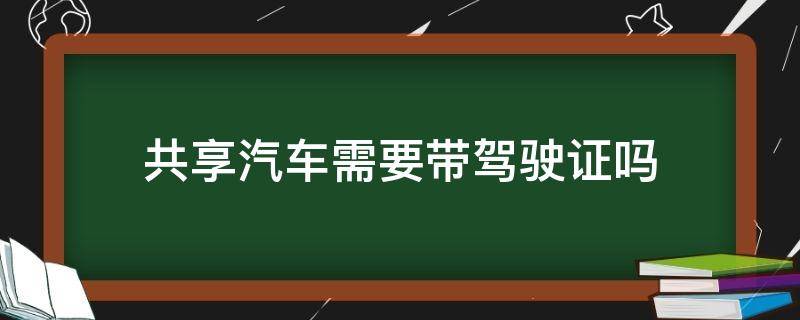 共享汽车需要带驾照吗 共享汽车需要带驾驶证吗