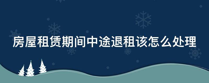 房屋租赁期间中途退租该怎么处理 租房中途退租要赔违约金吗