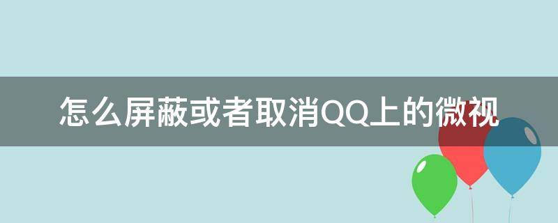 怎么屏蔽或者取消QQ上的微视（怎么取消QQ微视）