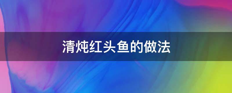 清炖红头鱼的做法 清炖红头鱼的家常做法