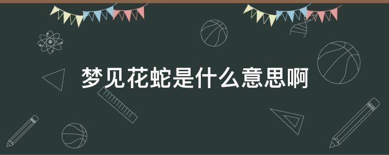 梦见花蛇是什么意思啊 怀孕了梦见花蛇是什么意思啊