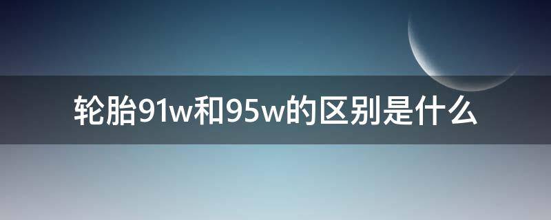 轮胎95w与91w的区别 轮胎91w和95w的区别是什么