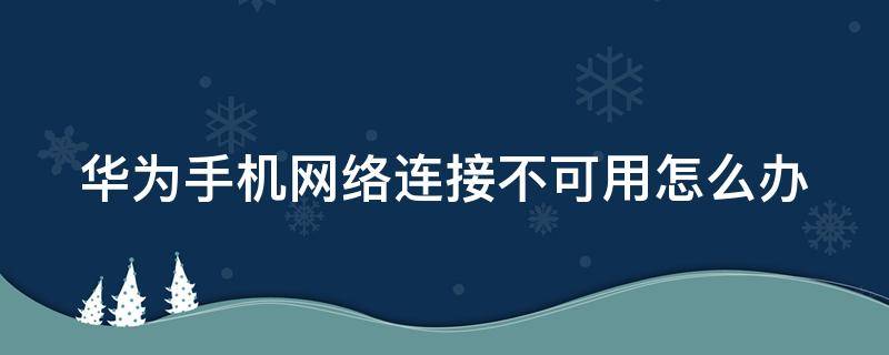 华为手机网络不可连接怎么回事 华为手机网络连接不可用怎么办