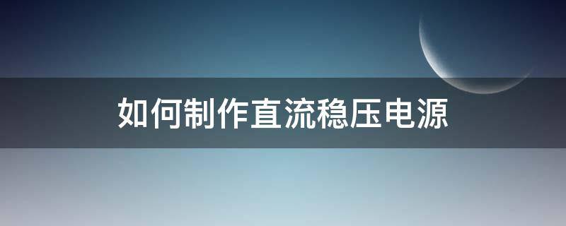 如何制作直流稳压电源 如何制作稳压可调直流电源