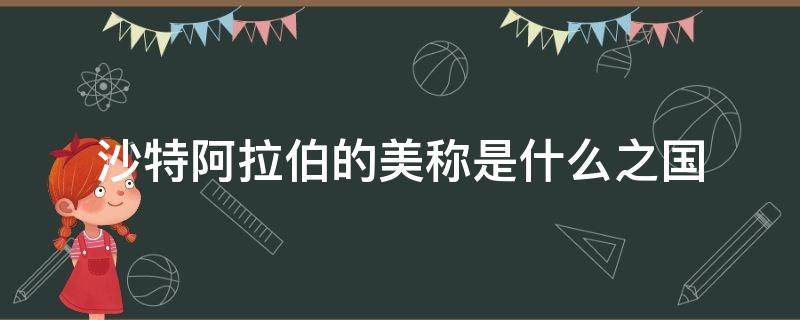 沙特阿拉伯的美称是什么之国 沙特阿拉伯是什么之国之称