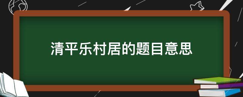 清平乐村居的题目意思 清平乐村居的题目意思20字