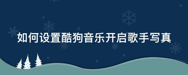 如何设置酷狗音乐开启歌手写真模式功能 如何设置酷狗音乐开启歌手写真