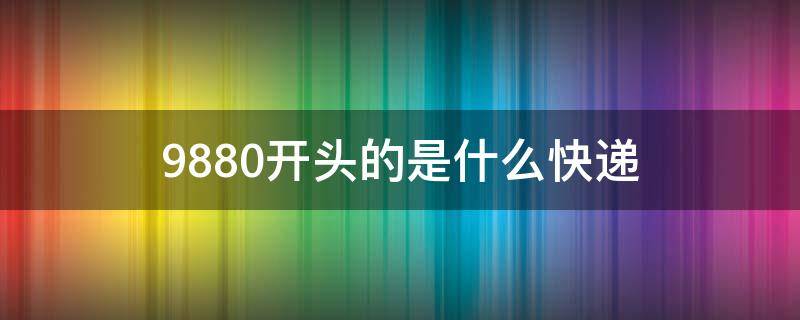 9880开头是什么快递公司 9880开头的是什么快递