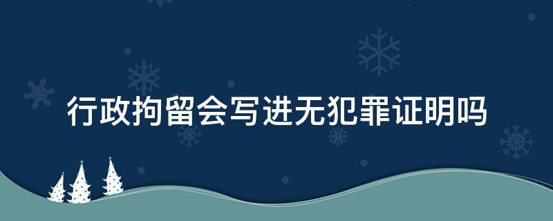 有行政拘留开无犯罪证明会被写在上面嘛 行政拘留会写进无犯罪证明吗