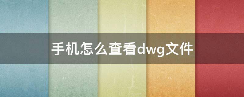 手机dwg文件查看器 手机怎么查看dwg文件