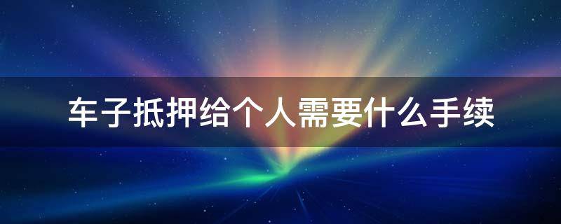 车子抵押给个人需要什么手续合同 车子抵押给个人需要什么手续