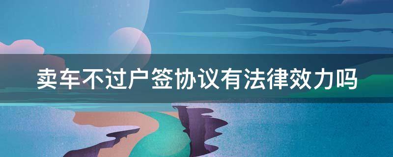 卖车不过户签协议有效吗新交通法怎么规定 卖车不过户签协议有法律效力吗