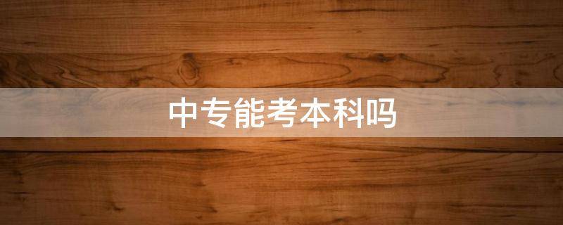 中专毕业后可以直接考本科吗? 中专能考本科吗