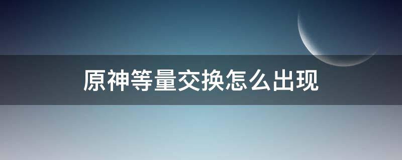 原神等量交换做不了 原神等量交换怎么出现