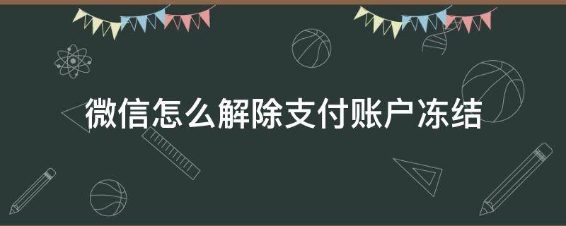 微信如何解除支付账户冻结 微信怎么解除支付账户冻结