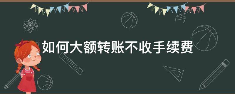 如何大额转账不收手续费（怎么大额转账不收手续费）