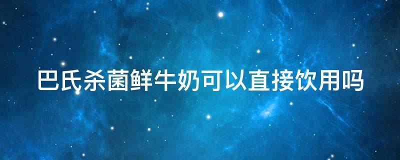 巴氏杀菌鲜牛奶可以直接饮用吗 巴氏杀菌鲜牛奶可以直接饮用吗