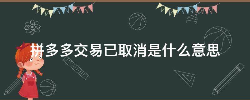 拼多多交易已取消是什么意思 拼多多交易已取消是什么意思得不得把货送到来