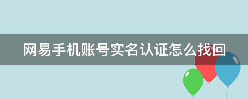 网易手机账号实名认证怎么找回（网易手机账号实名认证怎么找回来）