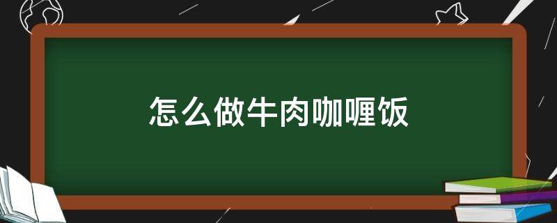 怎么做牛肉咖喱饭（怎么做牛肉咖喱饭好吃）