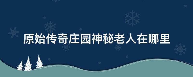 原始传奇山庄在哪里 原始传奇庄园神秘老人在哪里