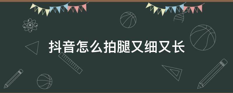 抖音怎么拍出长腿 抖音怎么拍腿又细又长