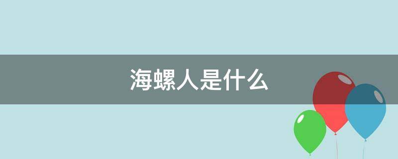 海螺人是什么意思 污在哪里 海螺人是什么