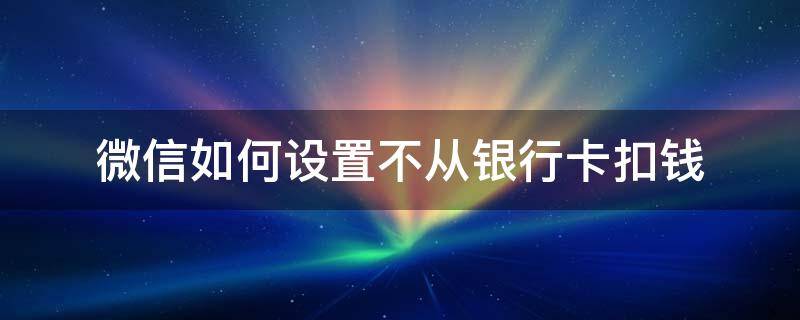 微信如何设置不从银行卡扣钱（微信支付怎么设置不从银行卡扣钱）