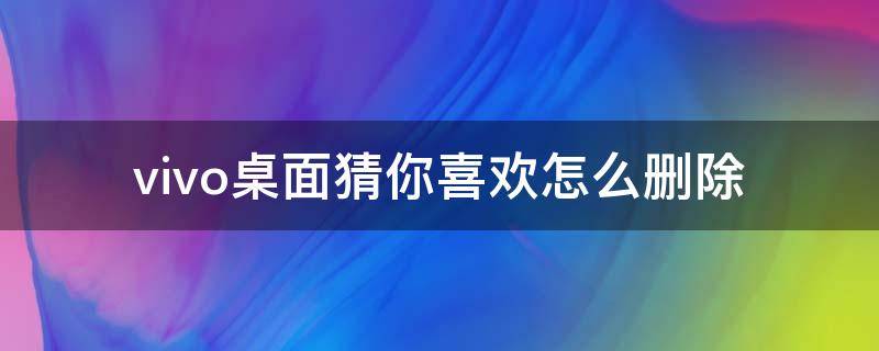 vivo桌面猜你喜欢怎么删除 vivo手机屏幕上出现猜你喜欢怎么删除