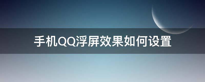 手机QQ浮屏效果如何设置 手机QQ浮屏效果如何设置